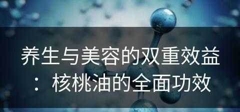 养生与美容的双重效益：核桃油的全面功效